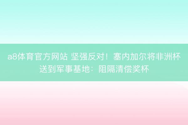 a8体育官方网站 坚强反对！塞内加尔将非洲杯送到军事基地：阻隔清偿奖杯