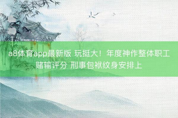 a8体育app最新版 玩挺大！年度神作整体职工赌输评分 刑事包袱纹身安排上