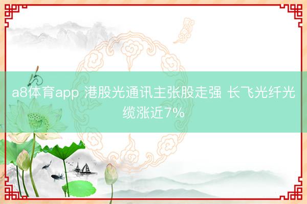 a8体育app 港股光通讯主张股走强 长飞光纤光缆涨近7%