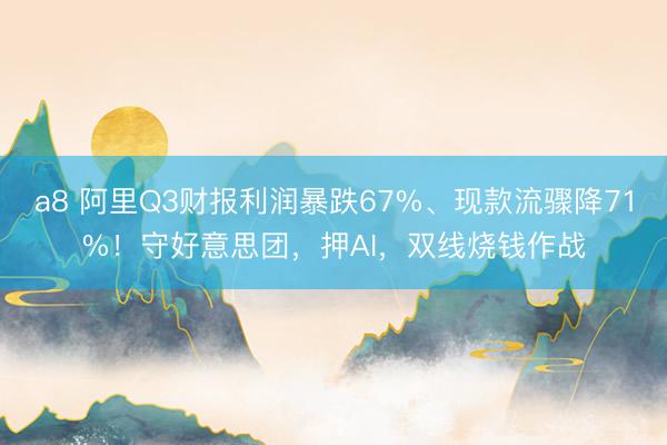 a8 阿里Q3财报利润暴跌67%、现款流骤降71%！守好意思团，押AI，双线烧钱作战