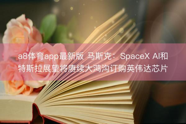 a8体育app最新版 马斯克：SpaceX AI和特斯拉展望将赓续大鸿沟订购英伟达芯片