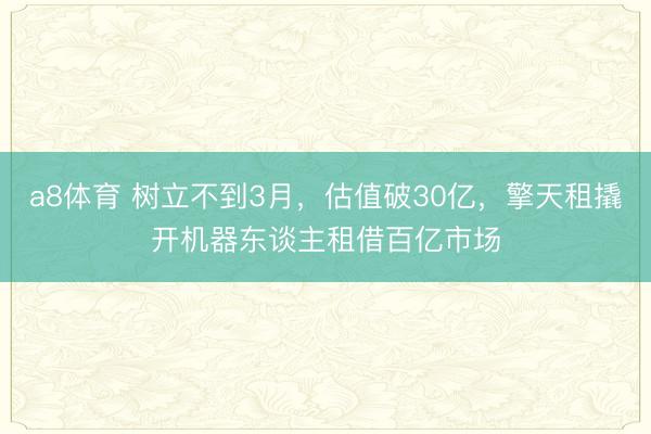 a8体育 树立不到3月，估值破30亿，擎天租撬开机器东谈主租借百亿市场