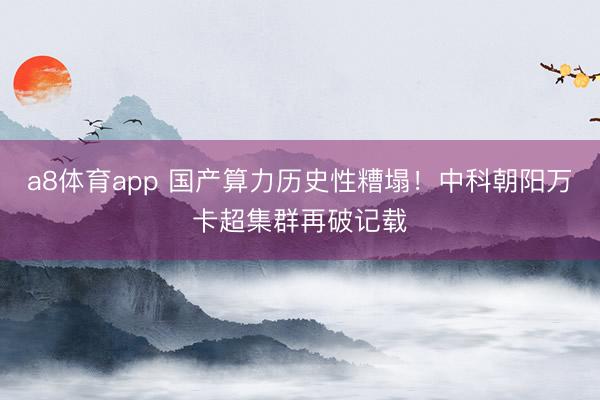 a8体育app 国产算力历史性糟塌！中科朝阳万卡超集群再破记载