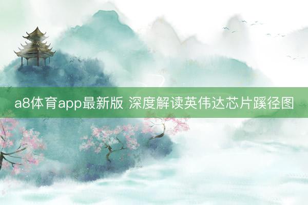 a8体育app最新版 深度解读英伟达芯片蹊径图