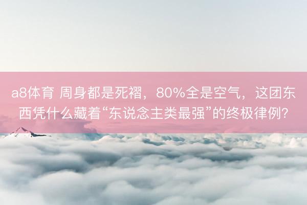 a8体育 周身都是死褶，80%全是空气，这团东西凭什么藏着“东说念主类最强”的终极律例？