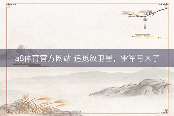 a8体育官方网站 追觅放卫星，雷军亏大了