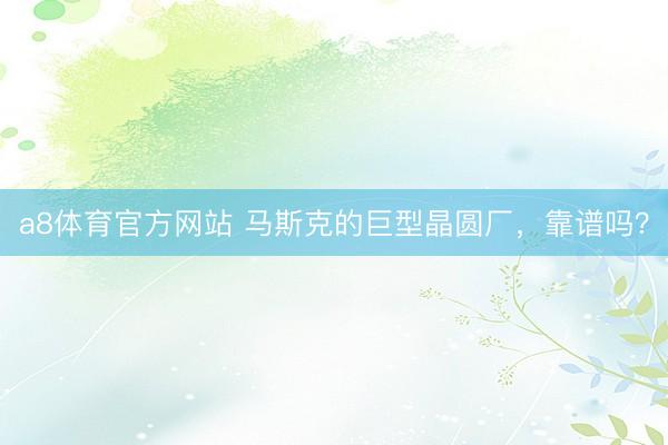 a8体育官方网站 马斯克的巨型晶圆厂，靠谱吗？