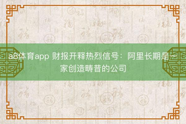 a8体育app 财报开释热烈信号：阿里长期是一家创造畴昔的公司