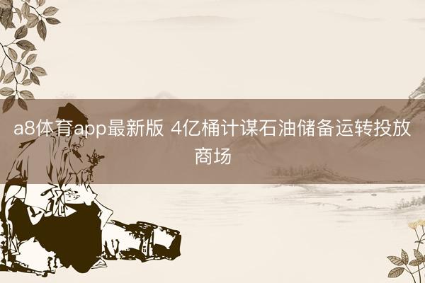 a8体育app最新版 4亿桶计谋石油储备运转投放商场