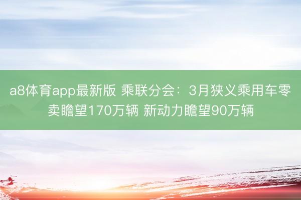 a8体育app最新版 乘联分会：3月狭义乘用车零卖瞻望170万辆 新动力瞻望90万辆