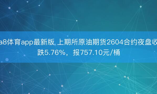 a8体育app最新版 上期所原油期货2604合约夜盘收跌5.76%，报757.10元/桶