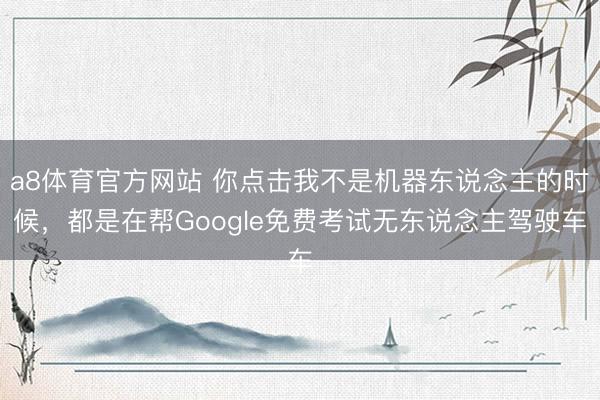 a8体育官方网站 你点击我不是机器东说念主的时候，都是在帮Google免费考试无东说念主驾驶车