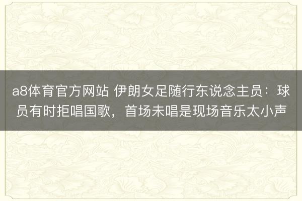 a8体育官方网站 伊朗女足随行东说念主员：球员有时拒唱国歌，首场未唱是现场音乐太小声