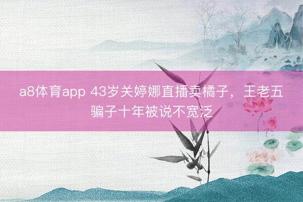 a8体育app 43岁关婷娜直播卖橘子，王老五骗子十年被说不宽泛