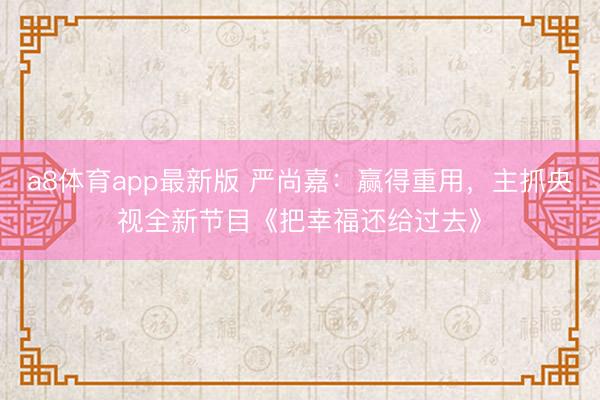 a8体育app最新版 严尚嘉：赢得重用，主抓央视全新节目《把幸福还给过去》