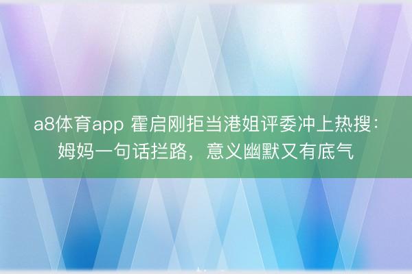 a8体育app 霍启刚拒当港姐评委冲上热搜：姆妈一句话拦路，意义幽默又有底气