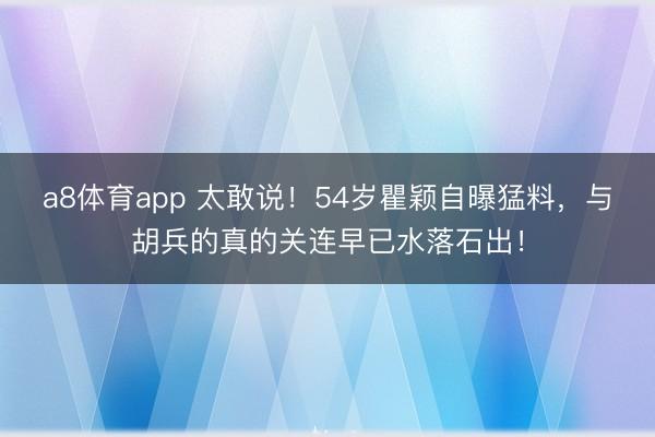 a8体育app 太敢说！54岁瞿颖自曝猛料，与胡兵的真的关连早已水落石出！