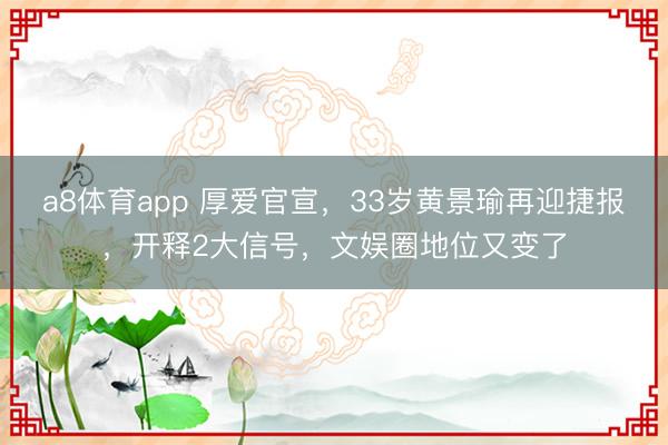 a8体育app 厚爱官宣，33岁黄景瑜再迎捷报，开释2大信号，文娱圈地位又变了