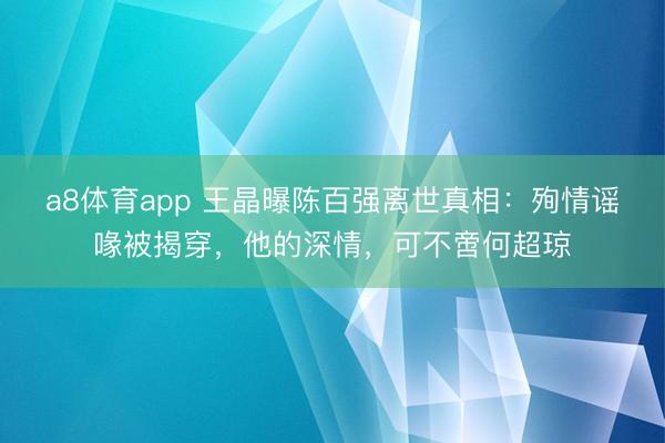 a8体育app 王晶曝陈百强离世真相：殉情谣喙被揭穿，他的深情，可不啻何超琼