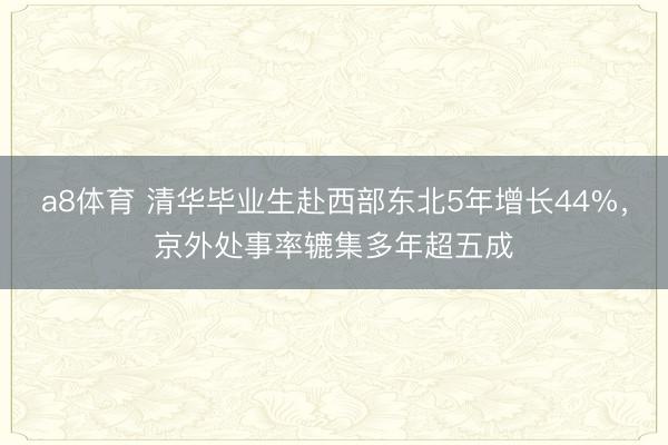 a8体育 清华毕业生赴西部东北5年增长44%，京外处事率辘集多年超五成