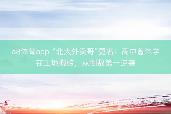 a8体育app “北大外卖哥”更名：高中曾休学在工地搬砖，从倒数第一逆袭