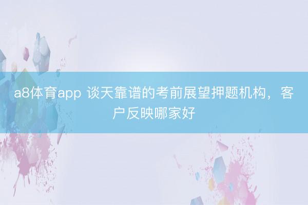 a8体育app 谈天靠谱的考前展望押题机构，客户反映哪家好