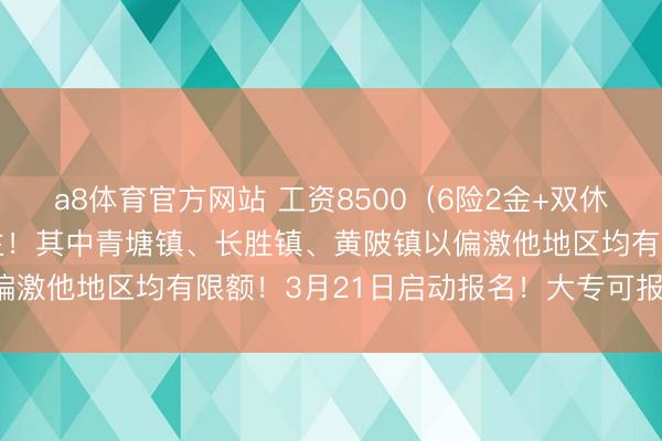 a8体育官方网站 工资8500（6险2金+双休）宁齐公开招288东谈主！其中青塘镇、长胜镇、黄陂镇以偏激他地区均有限额！3月21日启动报名！大专可报！可入编！