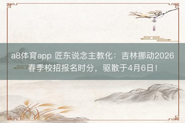 a8体育app 匠东说念主教化：吉林挪动2026春季校招报名时分，驱散于4月6日！