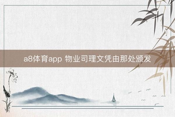 a8体育app 物业司理文凭由那处颁发