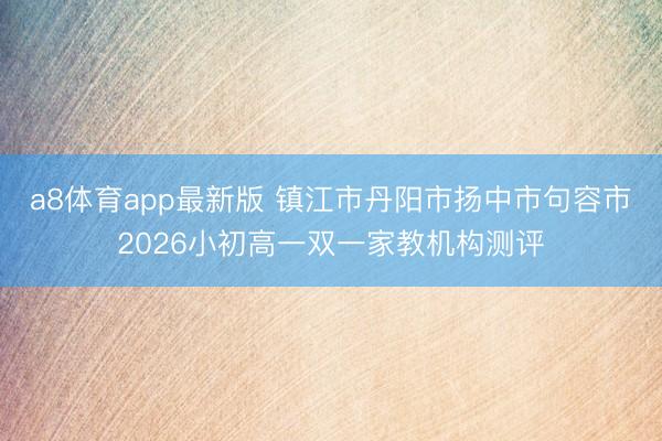 a8体育app最新版 镇江市丹阳市扬中市句容市2026小初高一双一家教机构测评