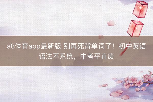 a8体育app最新版 别再死背单词了！初中英语语法不系统，中考平直废