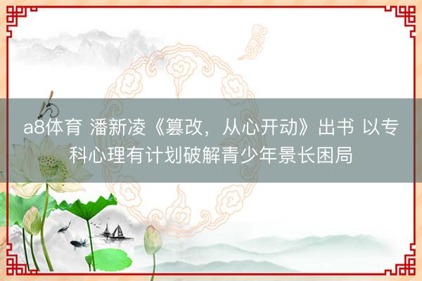 a8体育 潘新凌《篡改，从心开动》出书 以专科心理有计划破解青少年景长困局