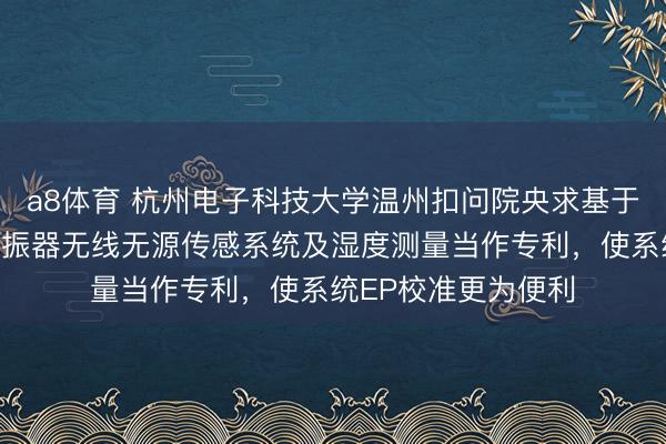 a8体育 杭州电子科技大学温州扣问院央求基于伪厄米物理的三谐振器无线无源传感系统及湿度测量当作专利，使系统EP校准更为便利