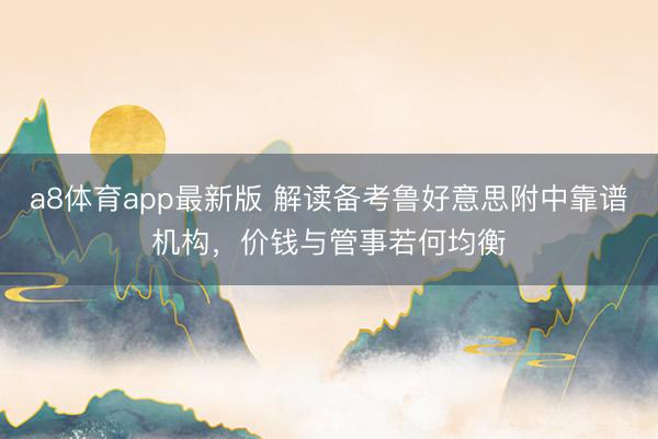 a8体育app最新版 解读备考鲁好意思附中靠谱机构，价钱与管事若何均衡