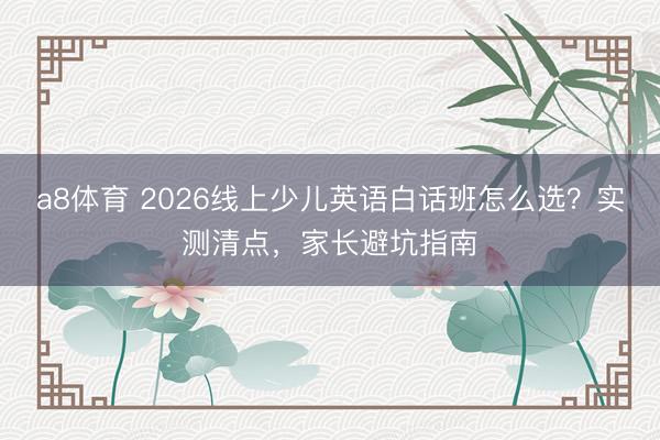 a8体育 2026线上少儿英语白话班怎么选？实测清点，家长避坑指南