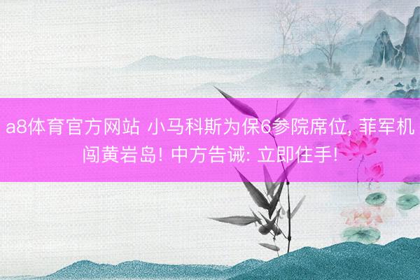 a8体育官方网站 小马科斯为保6参院席位, 菲军机闯黄岩岛! 中方告诫: 立即住手!