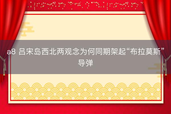 a8 吕宋岛西北两观念为何同期架起“布拉莫斯”导弹