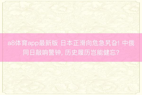 a8体育app最新版 日本正滑向危急旯旮! 中俄同日敲响警钟, 历史履历岂能健忘?