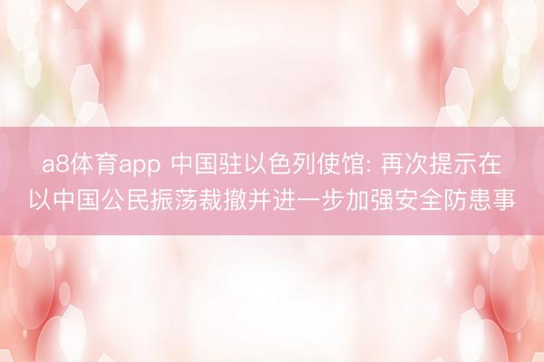 a8体育app 中国驻以色列使馆: 再次提示在以中国公民振荡裁撤并进一步加强安全防患事