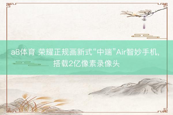 a8体育 荣耀正规画新式“中端”Air智妙手机, 搭载2亿像素录像头