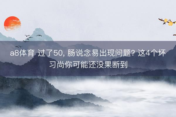 a8体育 过了50, 肠说念易出现问题? 这4个坏习尚你可能还没果断到