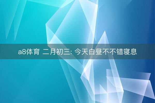 a8体育 二月初三: 今天白昼不不错寝息
