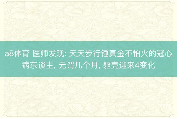 a8体育 医师发现: 天天步行锤真金不怕火的冠心病东谈主, 无谓几个月, 躯壳迎来4变化