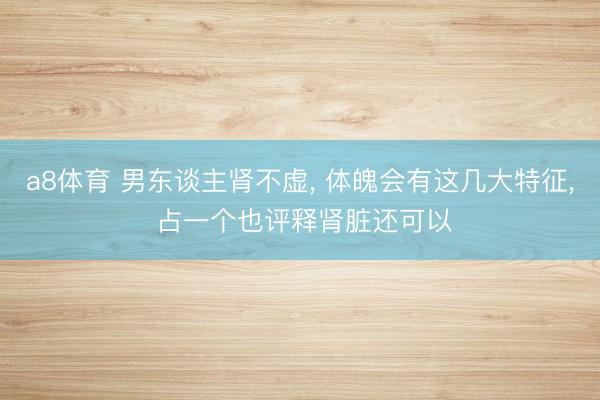 a8体育 男东谈主肾不虚, 体魄会有这几大特征, 占一个也评释肾脏还可以