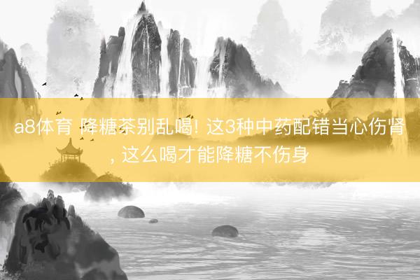 a8体育 降糖茶别乱喝! 这3种中药配错当心伤肾, 这么喝才能降糖不伤身