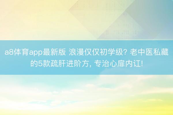 a8体育app最新版 浪漫仅仅初学级? 老中医私藏的5款疏肝进阶方, 专治心扉内讧!