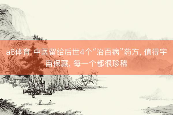 a8体育 中医留给后世4个“治百病”药方, 值得宇宙保藏, 每一个都很珍稀