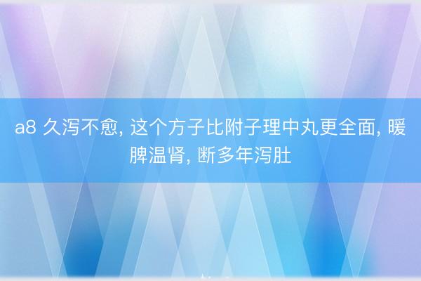 a8 久泻不愈, 这个方子比附子理中丸更全面, 暖脾温肾, 断多年泻肚
