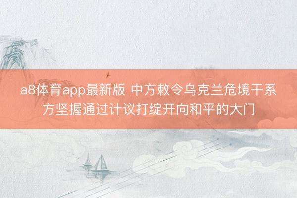 a8体育app最新版 中方敕令乌克兰危境干系方坚握通过计议打绽开向和平的大门