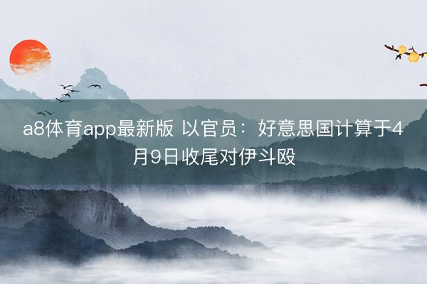 a8体育app最新版 以官员：好意思国计算于4月9日收尾对伊斗殴
